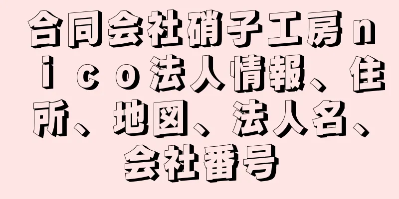 合同会社硝子工房ｎｉｃｏ法人情報、住所、地図、法人名、会社番号