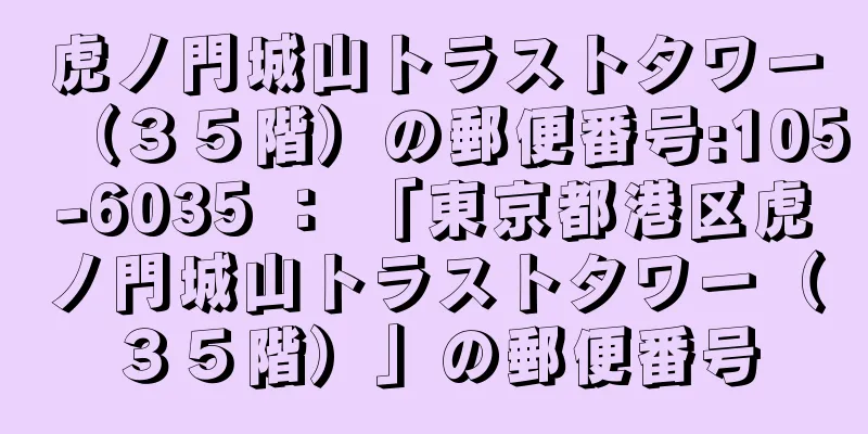 虎ノ門城山トラストタワー（３５階）の郵便番号:105-6035 ： 「東京都港区虎ノ門城山トラストタワー（３５階）」の郵便番号