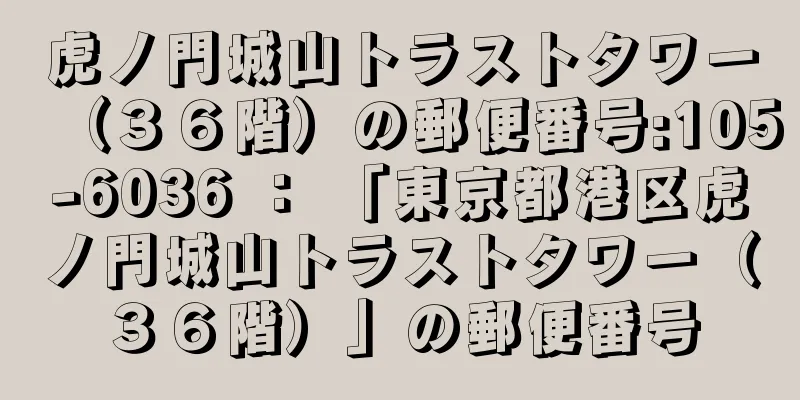 虎ノ門城山トラストタワー（３６階）の郵便番号:105-6036 ： 「東京都港区虎ノ門城山トラストタワー（３６階）」の郵便番号