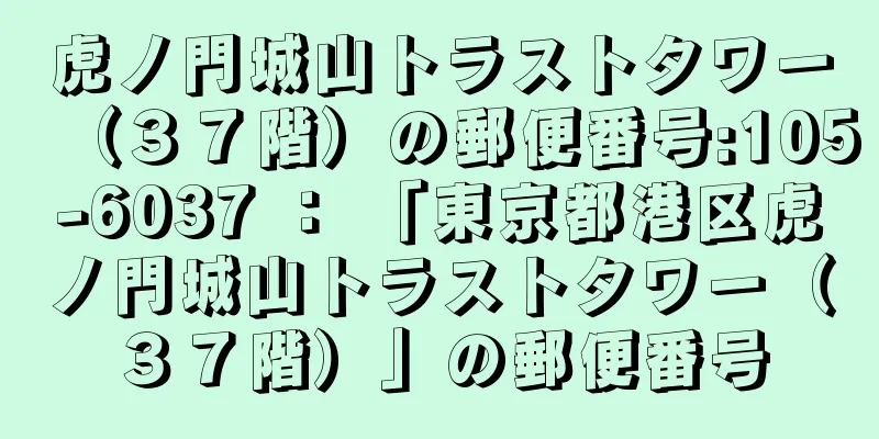 虎ノ門城山トラストタワー（３７階）の郵便番号:105-6037 ： 「東京都港区虎ノ門城山トラストタワー（３７階）」の郵便番号
