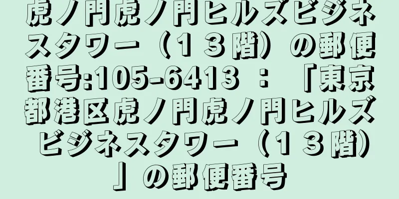 虎ノ門虎ノ門ヒルズビジネスタワー（１３階）の郵便番号:105-6413 ： 「東京都港区虎ノ門虎ノ門ヒルズビジネスタワー（１３階）」の郵便番号