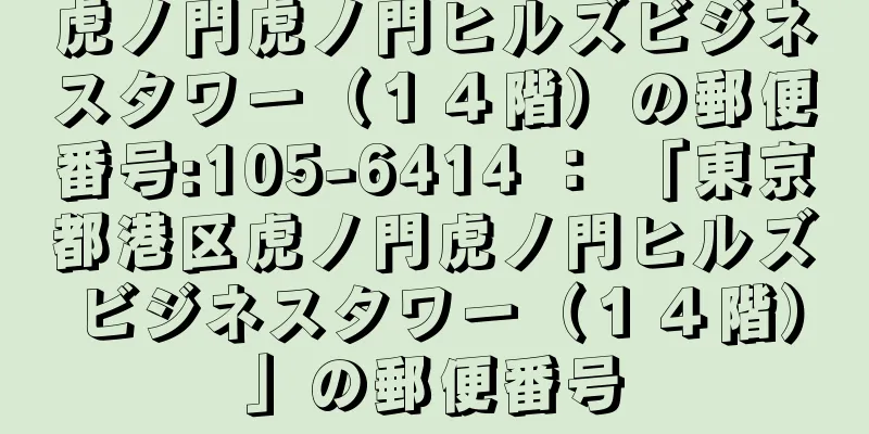 虎ノ門虎ノ門ヒルズビジネスタワー（１４階）の郵便番号:105-6414 ： 「東京都港区虎ノ門虎ノ門ヒルズビジネスタワー（１４階）」の郵便番号