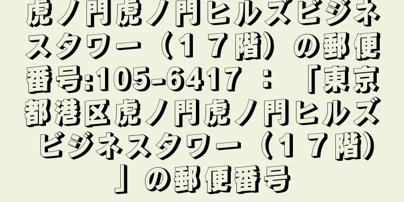 虎ノ門虎ノ門ヒルズビジネスタワー（１７階）の郵便番号:105-6417 ： 「東京都港区虎ノ門虎ノ門ヒルズビジネスタワー（１７階）」の郵便番号