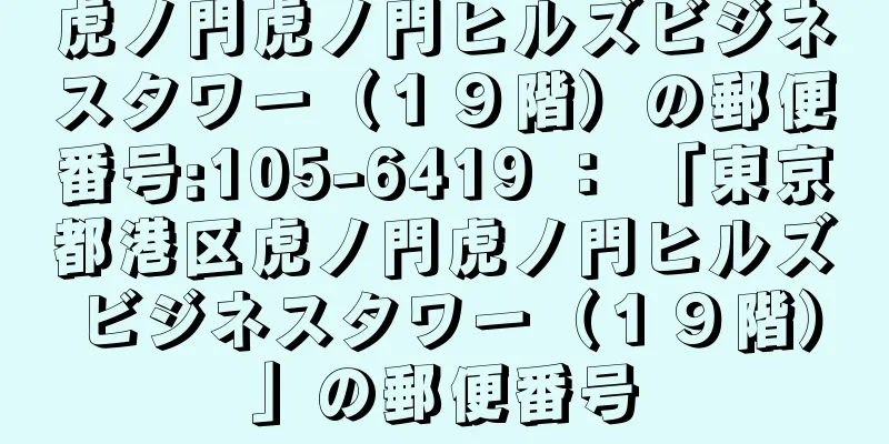 虎ノ門虎ノ門ヒルズビジネスタワー（１９階）の郵便番号:105-6419 ： 「東京都港区虎ノ門虎ノ門ヒルズビジネスタワー（１９階）」の郵便番号