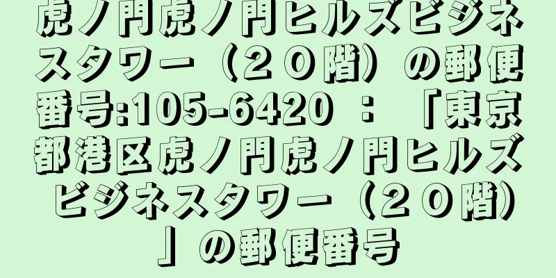 虎ノ門虎ノ門ヒルズビジネスタワー（２０階）の郵便番号:105-6420 ： 「東京都港区虎ノ門虎ノ門ヒルズビジネスタワー（２０階）」の郵便番号