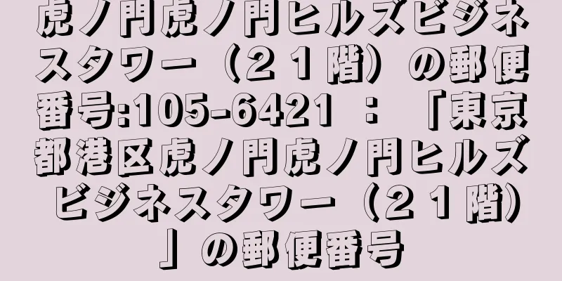 虎ノ門虎ノ門ヒルズビジネスタワー（２１階）の郵便番号:105-6421 ： 「東京都港区虎ノ門虎ノ門ヒルズビジネスタワー（２１階）」の郵便番号