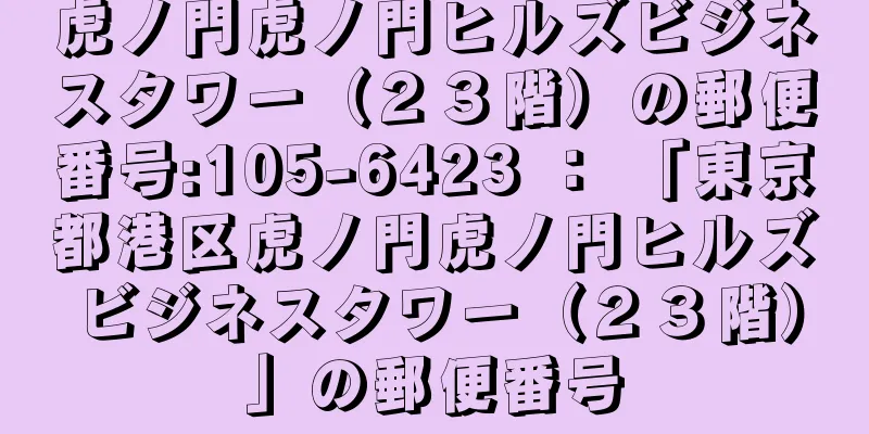 虎ノ門虎ノ門ヒルズビジネスタワー（２３階）の郵便番号:105-6423 ： 「東京都港区虎ノ門虎ノ門ヒルズビジネスタワー（２３階）」の郵便番号