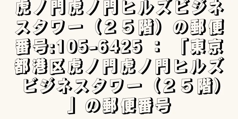 虎ノ門虎ノ門ヒルズビジネスタワー（２５階）の郵便番号:105-6425 ： 「東京都港区虎ノ門虎ノ門ヒルズビジネスタワー（２５階）」の郵便番号