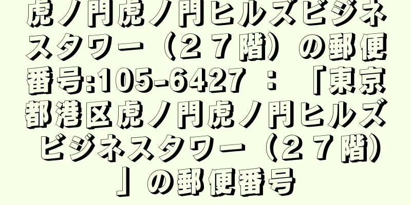 虎ノ門虎ノ門ヒルズビジネスタワー（２７階）の郵便番号:105-6427 ： 「東京都港区虎ノ門虎ノ門ヒルズビジネスタワー（２７階）」の郵便番号