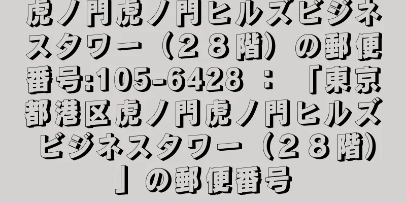 虎ノ門虎ノ門ヒルズビジネスタワー（２８階）の郵便番号:105-6428 ： 「東京都港区虎ノ門虎ノ門ヒルズビジネスタワー（２８階）」の郵便番号