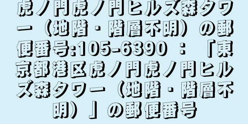 虎ノ門虎ノ門ヒルズ森タワー（地階・階層不明）の郵便番号:105-6390 ： 「東京都港区虎ノ門虎ノ門ヒルズ森タワー（地階・階層不明）」の郵便番号