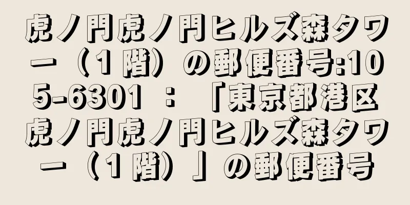 虎ノ門虎ノ門ヒルズ森タワー（１階）の郵便番号:105-6301 ： 「東京都港区虎ノ門虎ノ門ヒルズ森タワー（１階）」の郵便番号