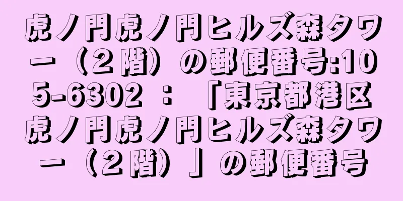 虎ノ門虎ノ門ヒルズ森タワー（２階）の郵便番号:105-6302 ： 「東京都港区虎ノ門虎ノ門ヒルズ森タワー（２階）」の郵便番号