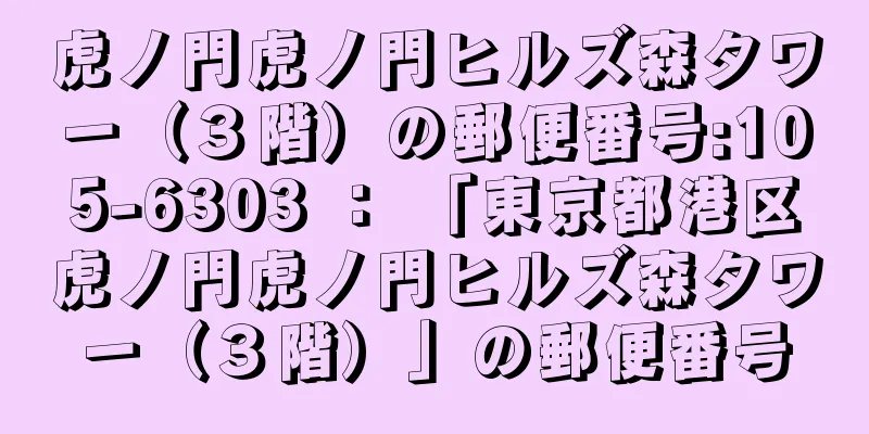 虎ノ門虎ノ門ヒルズ森タワー（３階）の郵便番号:105-6303 ： 「東京都港区虎ノ門虎ノ門ヒルズ森タワー（３階）」の郵便番号