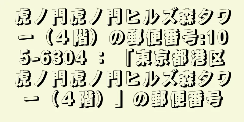 虎ノ門虎ノ門ヒルズ森タワー（４階）の郵便番号:105-6304 ： 「東京都港区虎ノ門虎ノ門ヒルズ森タワー（４階）」の郵便番号