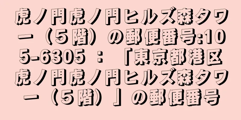 虎ノ門虎ノ門ヒルズ森タワー（５階）の郵便番号:105-6305 ： 「東京都港区虎ノ門虎ノ門ヒルズ森タワー（５階）」の郵便番号