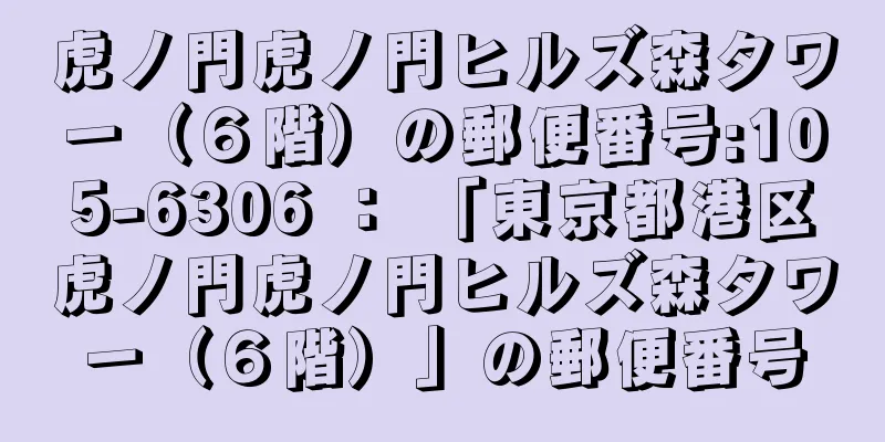 虎ノ門虎ノ門ヒルズ森タワー（６階）の郵便番号:105-6306 ： 「東京都港区虎ノ門虎ノ門ヒルズ森タワー（６階）」の郵便番号