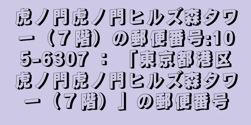 虎ノ門虎ノ門ヒルズ森タワー（７階）の郵便番号:105-6307 ： 「東京都港区虎ノ門虎ノ門ヒルズ森タワー（７階）」の郵便番号