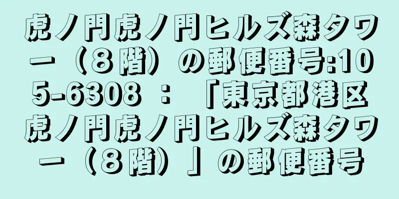 虎ノ門虎ノ門ヒルズ森タワー（８階）の郵便番号:105-6308 ： 「東京都港区虎ノ門虎ノ門ヒルズ森タワー（８階）」の郵便番号