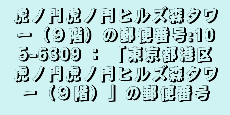 虎ノ門虎ノ門ヒルズ森タワー（９階）の郵便番号:105-6309 ： 「東京都港区虎ノ門虎ノ門ヒルズ森タワー（９階）」の郵便番号