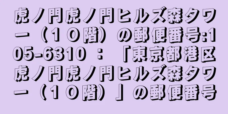 虎ノ門虎ノ門ヒルズ森タワー（１０階）の郵便番号:105-6310 ： 「東京都港区虎ノ門虎ノ門ヒルズ森タワー（１０階）」の郵便番号