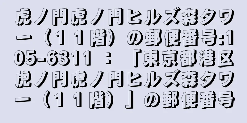 虎ノ門虎ノ門ヒルズ森タワー（１１階）の郵便番号:105-6311 ： 「東京都港区虎ノ門虎ノ門ヒルズ森タワー（１１階）」の郵便番号