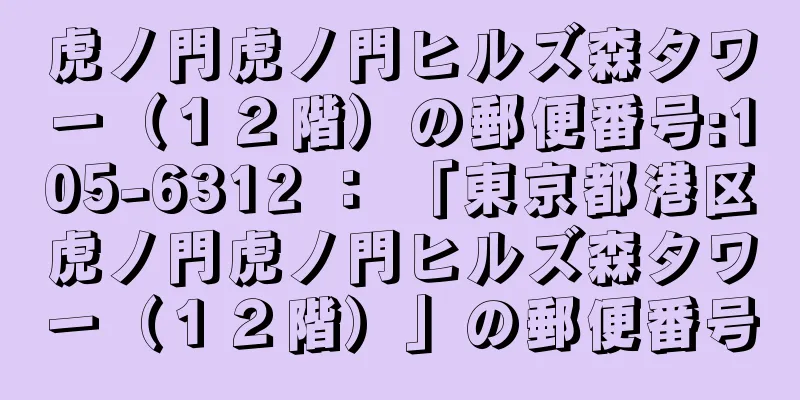 虎ノ門虎ノ門ヒルズ森タワー（１２階）の郵便番号:105-6312 ： 「東京都港区虎ノ門虎ノ門ヒルズ森タワー（１２階）」の郵便番号