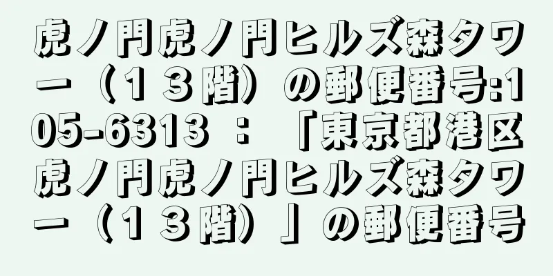 虎ノ門虎ノ門ヒルズ森タワー（１３階）の郵便番号:105-6313 ： 「東京都港区虎ノ門虎ノ門ヒルズ森タワー（１３階）」の郵便番号