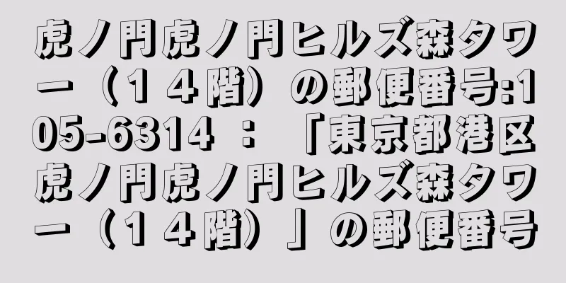 虎ノ門虎ノ門ヒルズ森タワー（１４階）の郵便番号:105-6314 ： 「東京都港区虎ノ門虎ノ門ヒルズ森タワー（１４階）」の郵便番号