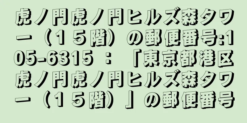 虎ノ門虎ノ門ヒルズ森タワー（１５階）の郵便番号:105-6315 ： 「東京都港区虎ノ門虎ノ門ヒルズ森タワー（１５階）」の郵便番号