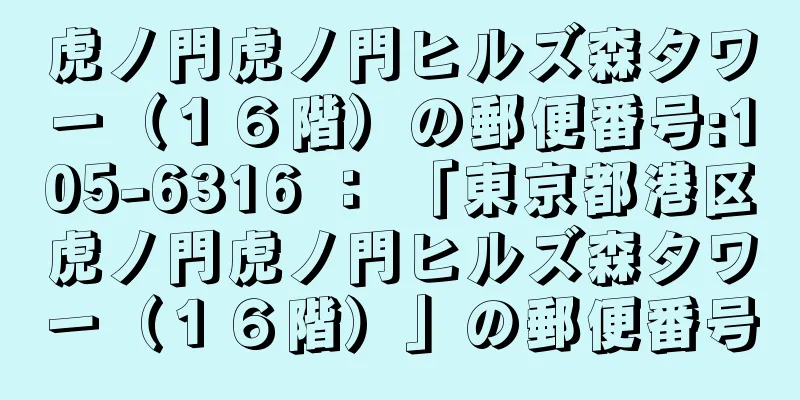 虎ノ門虎ノ門ヒルズ森タワー（１６階）の郵便番号:105-6316 ： 「東京都港区虎ノ門虎ノ門ヒルズ森タワー（１６階）」の郵便番号