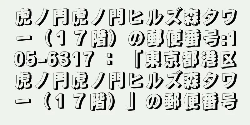 虎ノ門虎ノ門ヒルズ森タワー（１７階）の郵便番号:105-6317 ： 「東京都港区虎ノ門虎ノ門ヒルズ森タワー（１７階）」の郵便番号