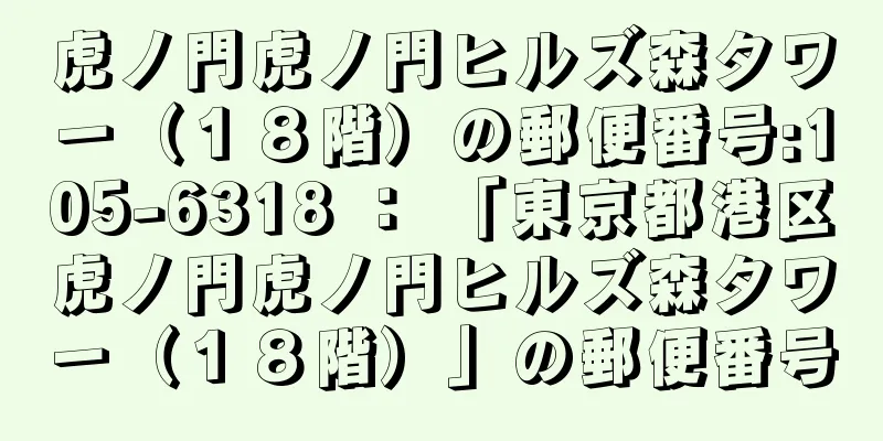 虎ノ門虎ノ門ヒルズ森タワー（１８階）の郵便番号:105-6318 ： 「東京都港区虎ノ門虎ノ門ヒルズ森タワー（１８階）」の郵便番号