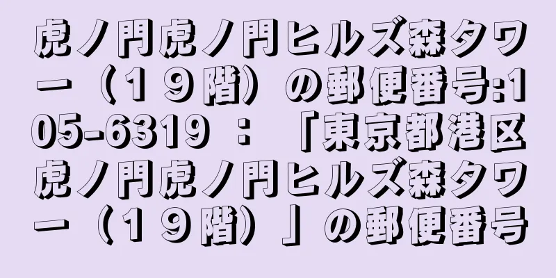 虎ノ門虎ノ門ヒルズ森タワー（１９階）の郵便番号:105-6319 ： 「東京都港区虎ノ門虎ノ門ヒルズ森タワー（１９階）」の郵便番号