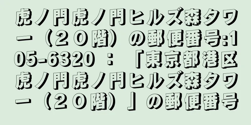 虎ノ門虎ノ門ヒルズ森タワー（２０階）の郵便番号:105-6320 ： 「東京都港区虎ノ門虎ノ門ヒルズ森タワー（２０階）」の郵便番号