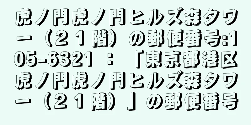 虎ノ門虎ノ門ヒルズ森タワー（２１階）の郵便番号:105-6321 ： 「東京都港区虎ノ門虎ノ門ヒルズ森タワー（２１階）」の郵便番号