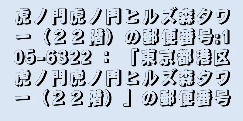 虎ノ門虎ノ門ヒルズ森タワー（２２階）の郵便番号:105-6322 ： 「東京都港区虎ノ門虎ノ門ヒルズ森タワー（２２階）」の郵便番号