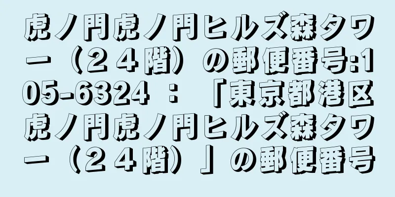 虎ノ門虎ノ門ヒルズ森タワー（２４階）の郵便番号:105-6324 ： 「東京都港区虎ノ門虎ノ門ヒルズ森タワー（２４階）」の郵便番号