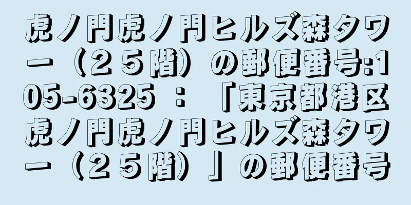 虎ノ門虎ノ門ヒルズ森タワー（２５階）の郵便番号:105-6325 ： 「東京都港区虎ノ門虎ノ門ヒルズ森タワー（２５階）」の郵便番号