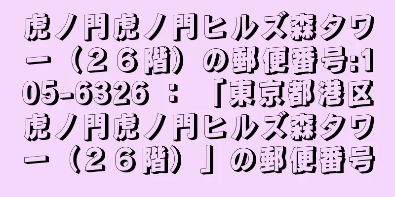 虎ノ門虎ノ門ヒルズ森タワー（２６階）の郵便番号:105-6326 ： 「東京都港区虎ノ門虎ノ門ヒルズ森タワー（２６階）」の郵便番号