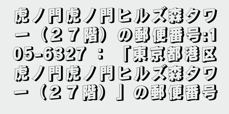 虎ノ門虎ノ門ヒルズ森タワー（２７階）の郵便番号:105-6327 ： 「東京都港区虎ノ門虎ノ門ヒルズ森タワー（２７階）」の郵便番号