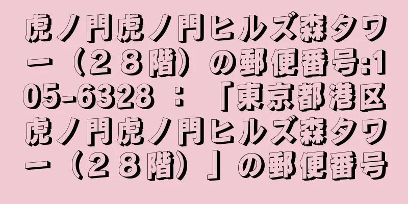 虎ノ門虎ノ門ヒルズ森タワー（２８階）の郵便番号:105-6328 ： 「東京都港区虎ノ門虎ノ門ヒルズ森タワー（２８階）」の郵便番号