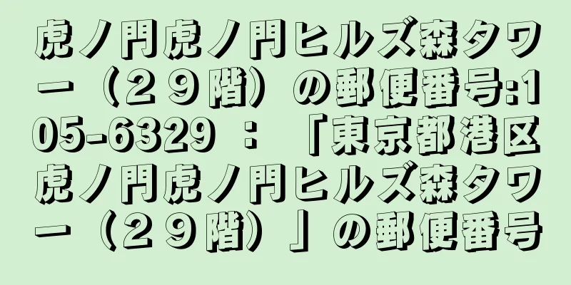 虎ノ門虎ノ門ヒルズ森タワー（２９階）の郵便番号:105-6329 ： 「東京都港区虎ノ門虎ノ門ヒルズ森タワー（２９階）」の郵便番号