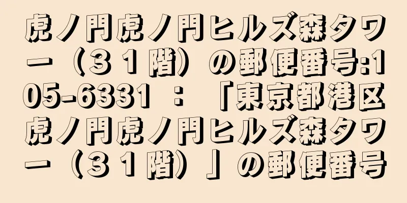 虎ノ門虎ノ門ヒルズ森タワー（３１階）の郵便番号:105-6331 ： 「東京都港区虎ノ門虎ノ門ヒルズ森タワー（３１階）」の郵便番号