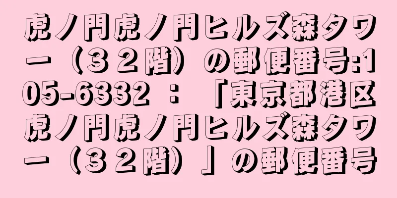 虎ノ門虎ノ門ヒルズ森タワー（３２階）の郵便番号:105-6332 ： 「東京都港区虎ノ門虎ノ門ヒルズ森タワー（３２階）」の郵便番号