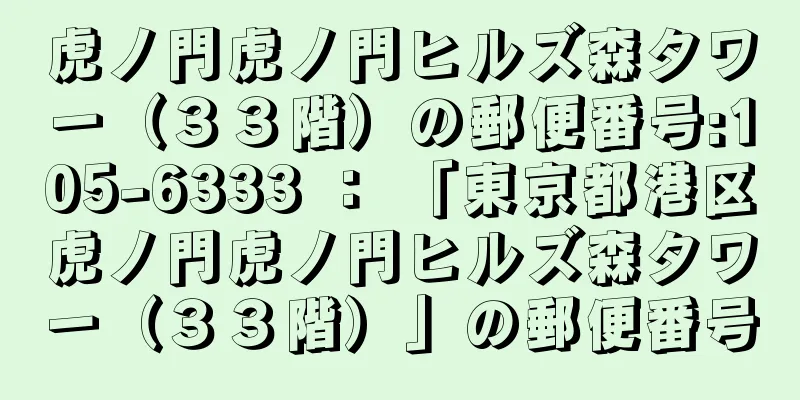 虎ノ門虎ノ門ヒルズ森タワー（３３階）の郵便番号:105-6333 ： 「東京都港区虎ノ門虎ノ門ヒルズ森タワー（３３階）」の郵便番号