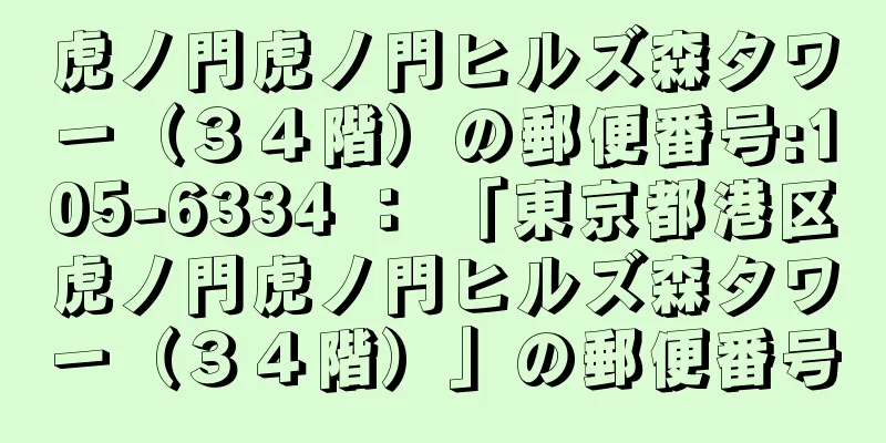 虎ノ門虎ノ門ヒルズ森タワー（３４階）の郵便番号:105-6334 ： 「東京都港区虎ノ門虎ノ門ヒルズ森タワー（３４階）」の郵便番号