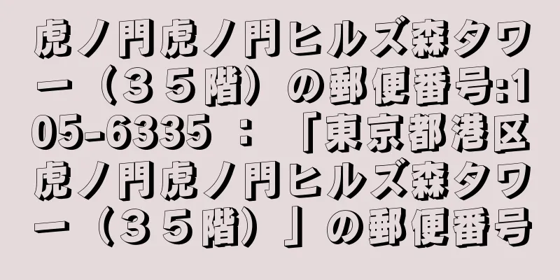 虎ノ門虎ノ門ヒルズ森タワー（３５階）の郵便番号:105-6335 ： 「東京都港区虎ノ門虎ノ門ヒルズ森タワー（３５階）」の郵便番号