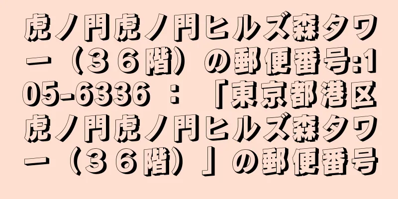 虎ノ門虎ノ門ヒルズ森タワー（３６階）の郵便番号:105-6336 ： 「東京都港区虎ノ門虎ノ門ヒルズ森タワー（３６階）」の郵便番号