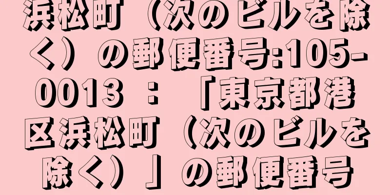 浜松町（次のビルを除く）の郵便番号:105-0013 ： 「東京都港区浜松町（次のビルを除く）」の郵便番号